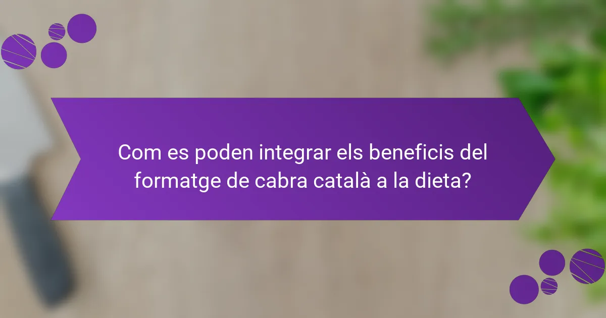 Com es poden integrar els beneficis del formatge de cabra català a la dieta?