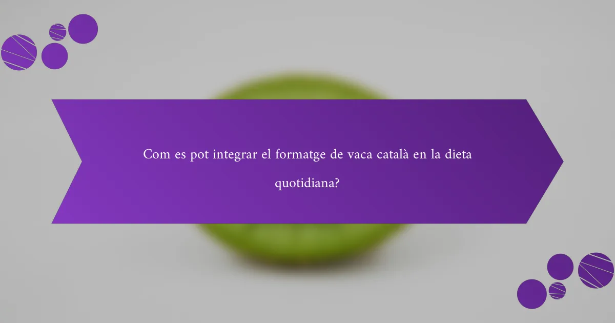 Com es pot integrar el formatge de vaca català en la dieta quotidiana?