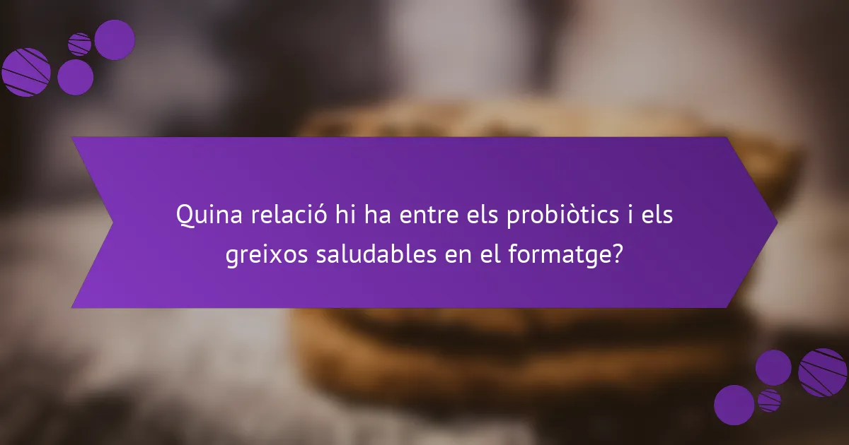 Quina relació hi ha entre els probiòtics i els greixos saludables en el formatge?