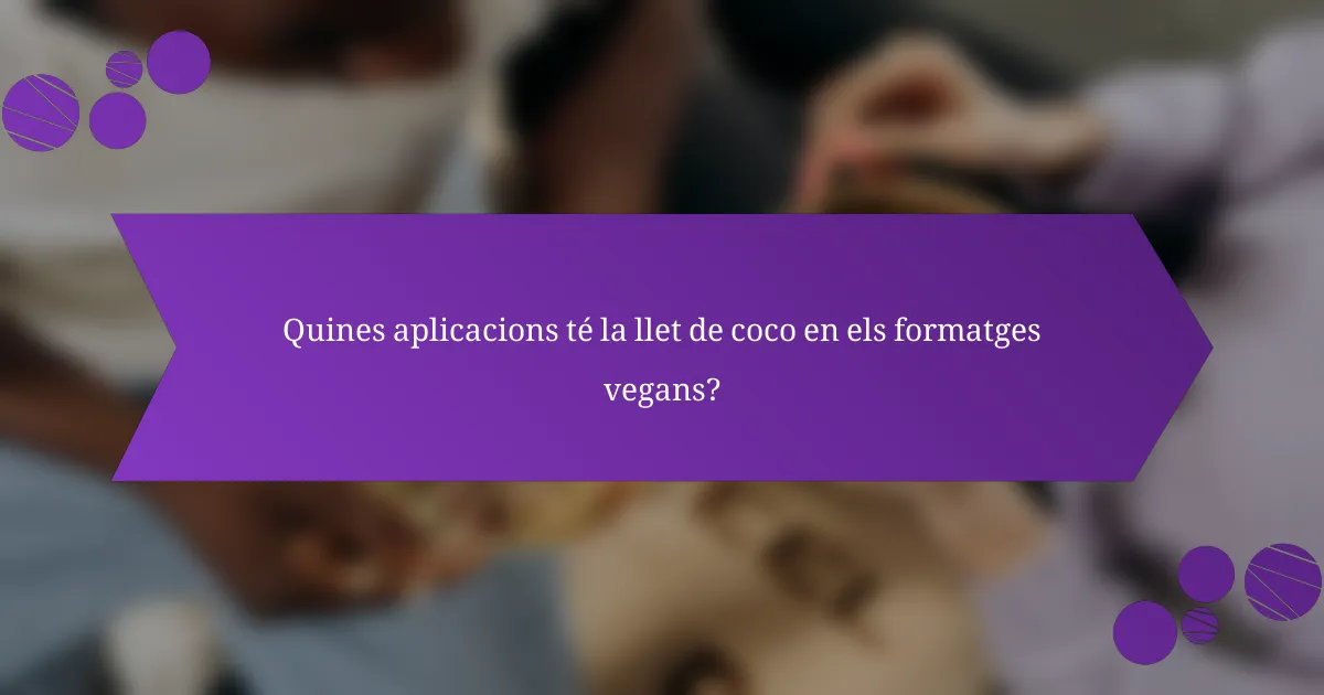 Quines aplicacions té la llet de coco en els formatges vegans?