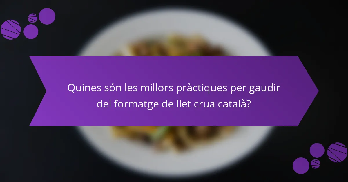 Quines són les millors pràctiques per gaudir del formatge de llet crua català?