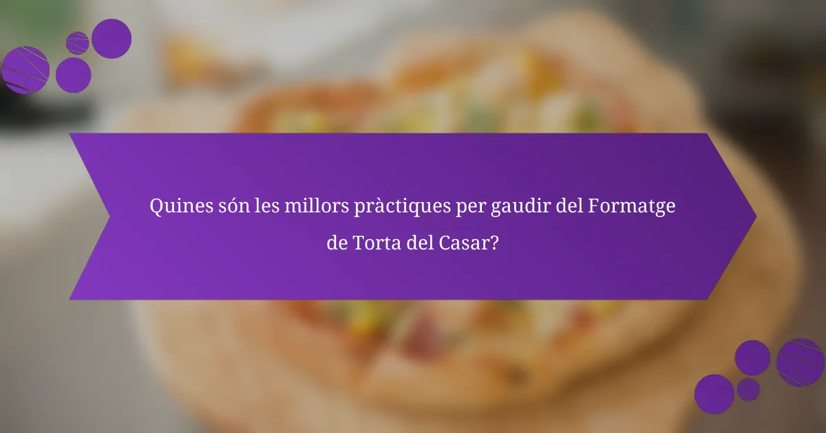 Quines són les millors pràctiques per gaudir del Formatge de Torta del Casar?