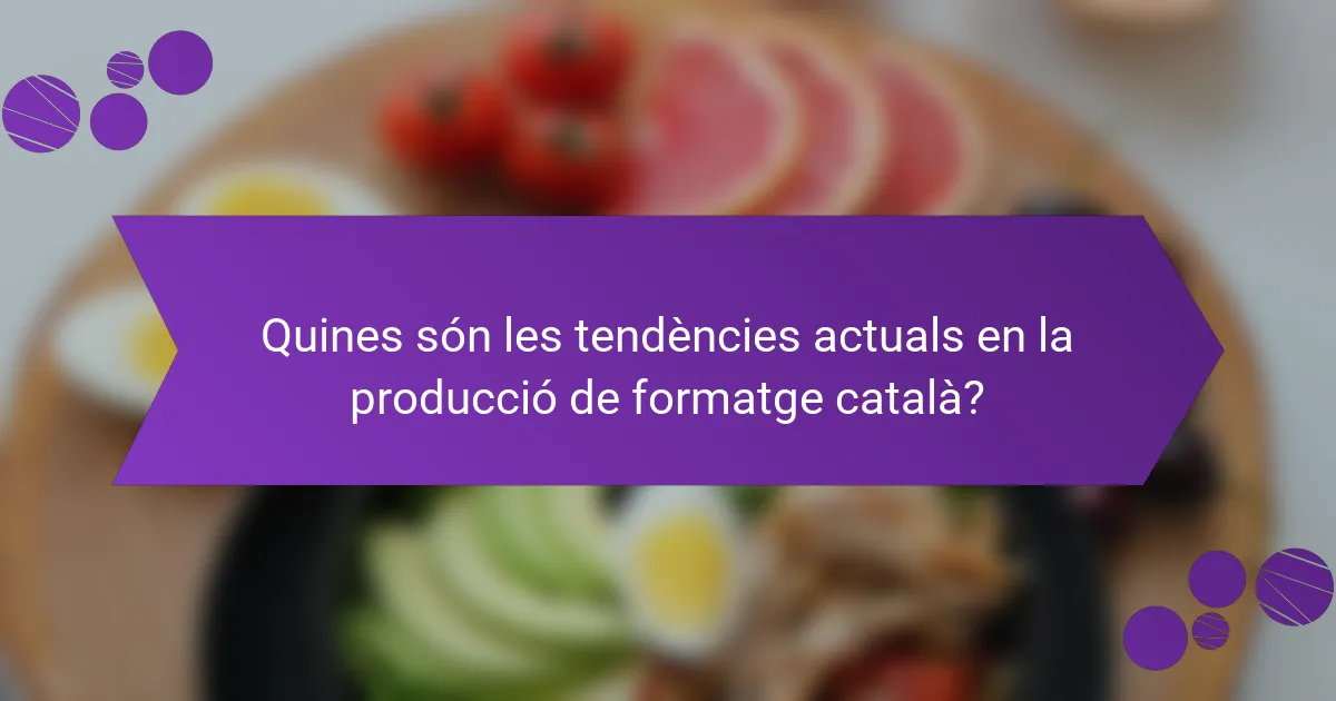 Quines són les tendències actuals en la producció de formatge català?