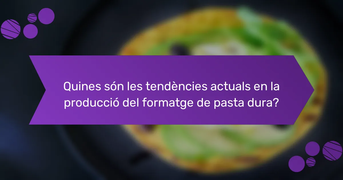 Quines són les tendències actuals en la producció del formatge de pasta dura?