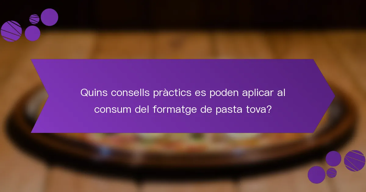 Quins consells pràctics es poden aplicar al consum del formatge de pasta tova?