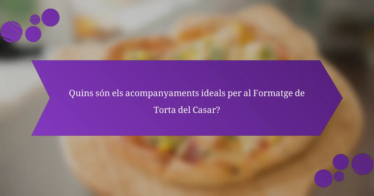 Quins són els acompanyaments ideals per al Formatge de Torta del Casar?
