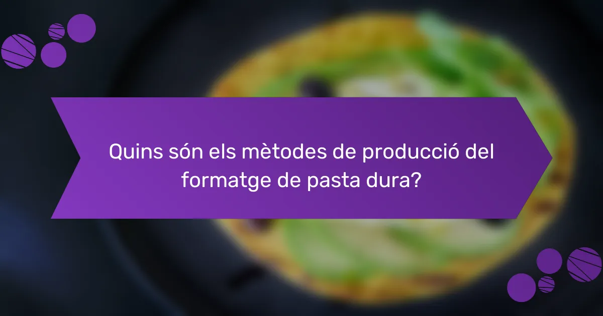 Quins són els mètodes de producció del formatge de pasta dura?