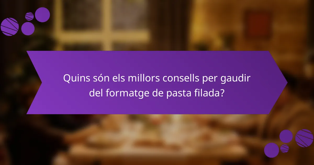 Quins són els millors consells per gaudir del formatge de pasta filada?